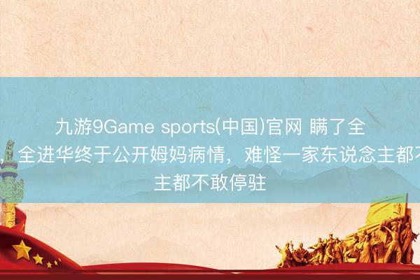九游9Game sports(中国)官网 瞒了全红婵4年,全进华终于公开姆妈病情,难怪一家东说念主都不敢停驻