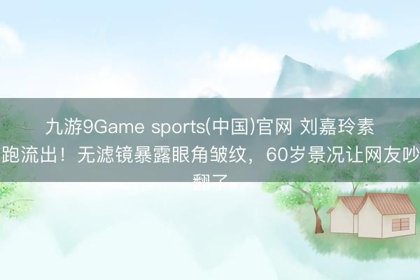 九游9Game sports(中国)官网 刘嘉玲素颜晨跑流出！无滤镜暴露眼角皱纹，60岁景况让网友吵翻了