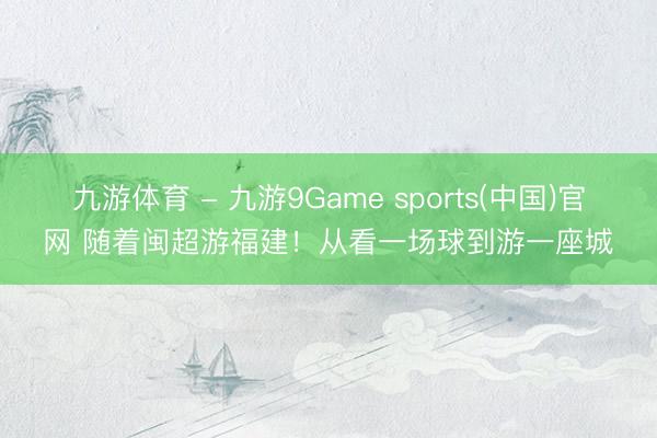 九游体育 - 九游9Game sports(中国)官网 随着闽超游福建！从看一场球到游一座城