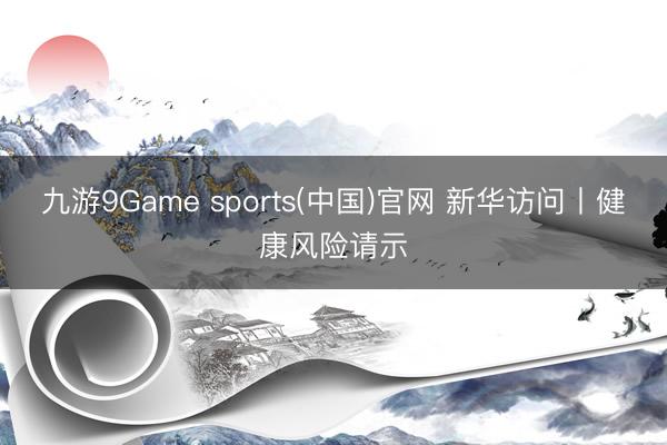 九游9Game sports(中国)官网 新华访问丨健康风险请示
