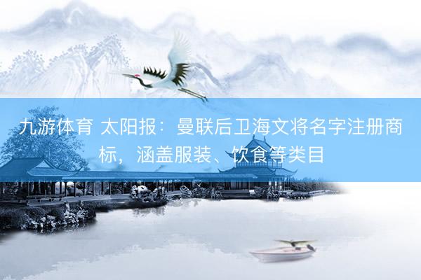九游体育 太阳报：曼联后卫海文将名字注册商标，涵盖服装、饮食等类目