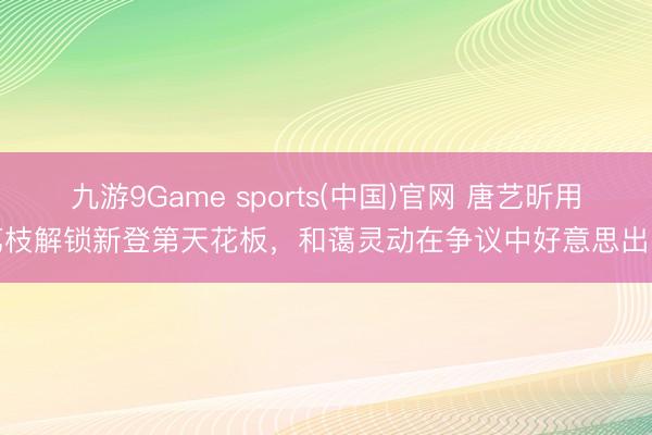 九游9Game sports(中国)官网 唐艺昕用荔枝解锁新登第天花板，和蔼灵动在争议中好意思出圈