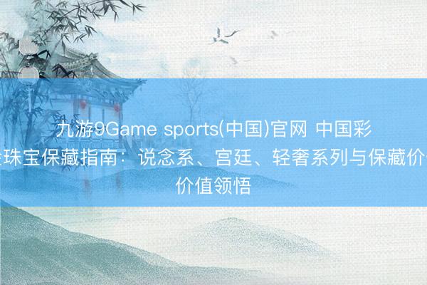 九游9Game sports(中国)官网 中国彩宝黄金珠宝保藏指南：说念系、宫廷、轻奢系列与保藏价值领悟