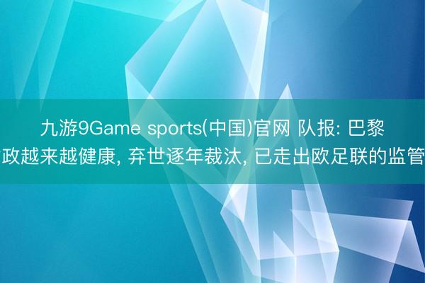 九游9Game sports(中国)官网 队报: 巴黎财政越来越健康， 弃世逐年裁汰， 已走出欧足联的监管期