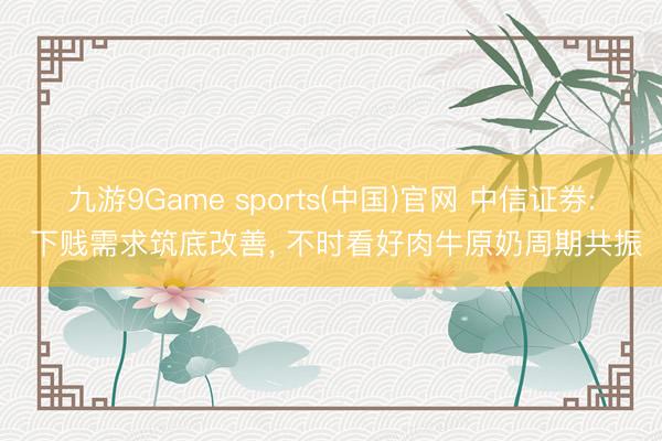 九游9Game sports(中国)官网 中信证券: 下贱需求筑底改善， 不时看好肉牛原奶周期共振