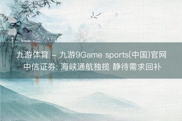 九游体育 - 九游9Game sports(中国)官网 中信证券: 海峡通航独揽 静待需求回补