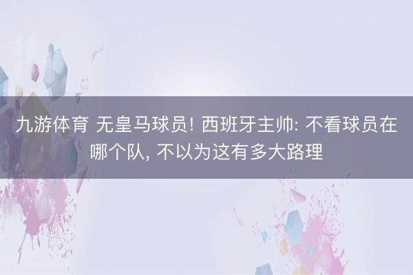 九游体育 无皇马球员! 西班牙主帅: 不看球员在哪个队， 不以为这有多大路理