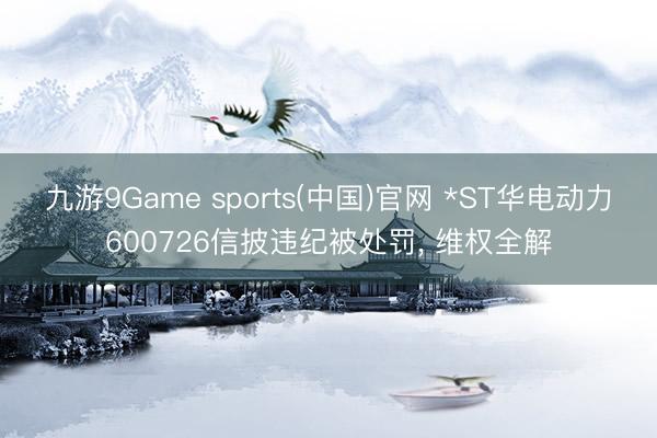 九游9Game sports(中国)官网 *ST华电动力600726信披违纪被处罚, 维权全解