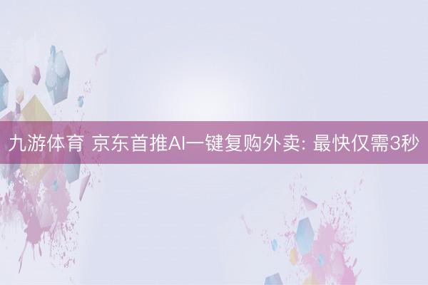 九游体育 京东首推AI一键复购外卖: 最快仅需3秒