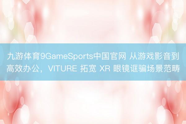 九游体育9GameSports中国官网 从游戏影音到高效办公，VITURE 拓宽 XR 眼镜诓骗场景范畴