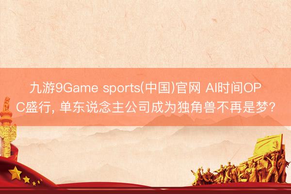 九游9Game sports(中国)官网 AI时间OPC盛行， 单东说念主公司成为独角兽不再是梦?