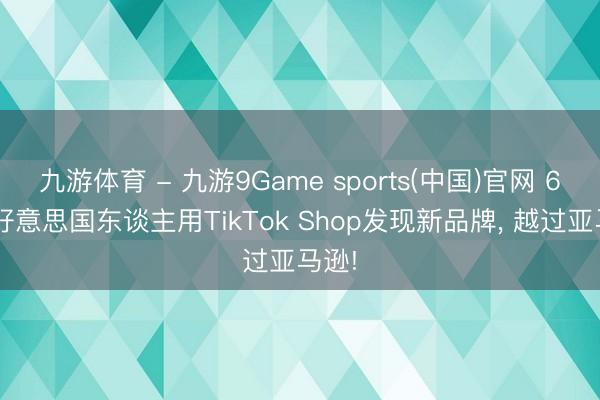 九游体育 - 九游9Game sports(中国)官网 67%好意思国东谈主用TikTok Shop发现新品牌， 越过亚马逊!