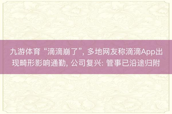 九游体育 “滴滴崩了”， 多地网友称滴滴App出现畸形影响通勤， 公司复兴: 管事已沿途归附