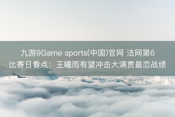 九游9Game sports(中国)官网 法网第6比赛日看点：王曦雨有望冲击大满贯最恋战绩