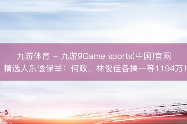 九游体育 - 九游9Game sports(中国)官网 精选大乐透保举：何政、林俊佳各擒一等1194万！