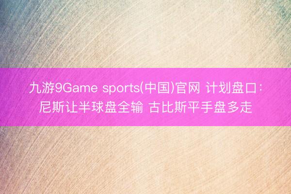 九游9Game sports(中国)官网 计划盘口：尼斯让半球盘全输 古比斯平手盘多走