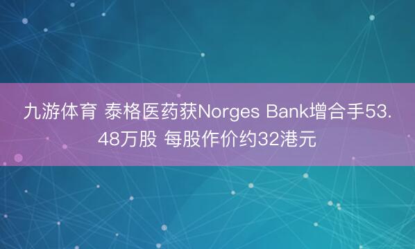 九游体育 泰格医药获Norges Bank增合手53.48万股 每股作价约32港元