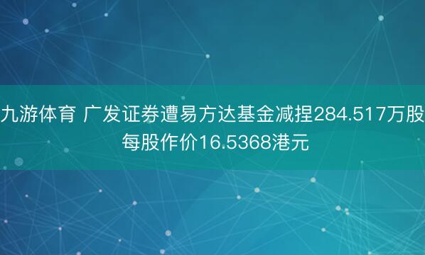 九游体育 广发证券遭易方达基金减捏284.517万股 每股作价16.5368港元