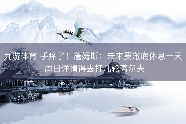 九游体育 手痒了！詹姆斯：未来要澈底休息一天 周日详情得去打几轮高尔夫