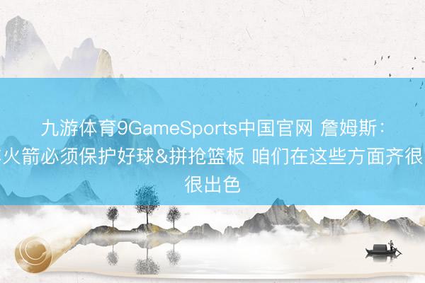 九游体育9GameSports中国官网 詹姆斯：对阵火箭必须保护好球&拼抢篮板 咱们在这些方面齐很出色