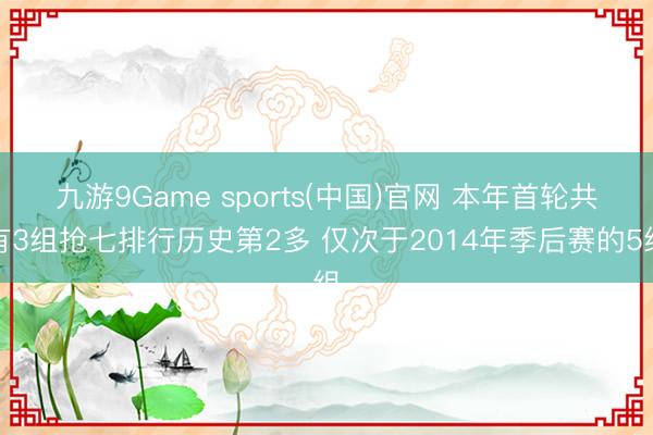 九游9Game sports(中国)官网 本年首轮共有3组抢七排行历史第2多 仅次于2014年季后赛的5组