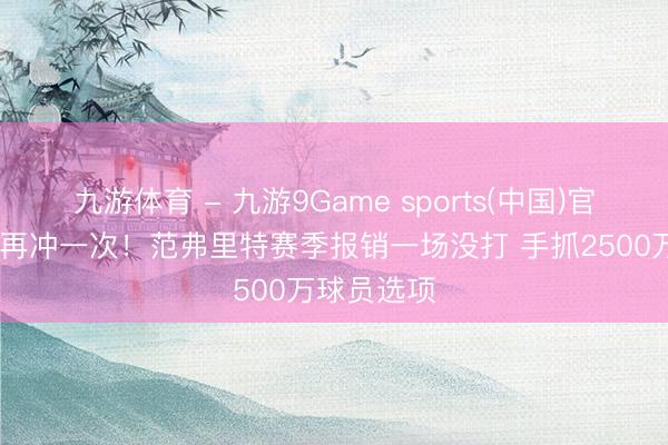 九游体育 - 九游9Game sports(中国)官网 新赛季再冲一次!范弗里特赛季报销一场没打 手抓2500万球员选项