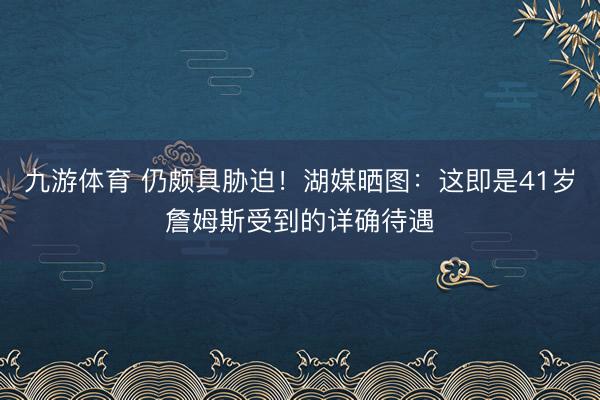 九游体育 仍颇具胁迫！湖媒晒图：这即是41岁詹姆斯受到的详确待遇