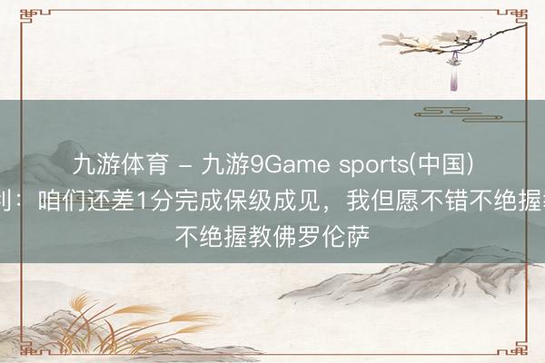 九游体育 - 九游9Game sports(中国)官网 瓦诺利：咱们还差1分完成保级成见，我但愿不错不绝握教佛罗伦萨