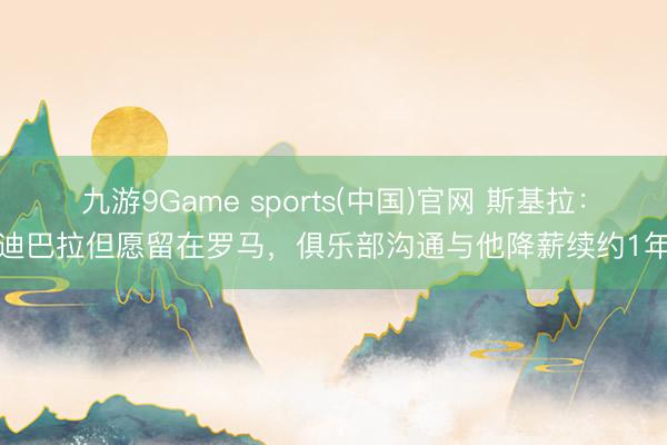 九游9Game sports(中国)官网 斯基拉：迪巴拉但愿留在罗马，俱乐部沟通与他降薪续约1年