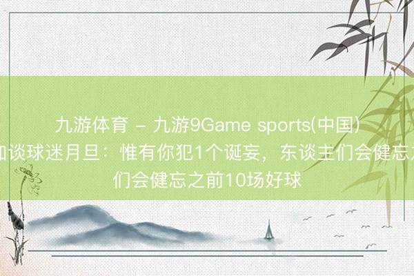 九游体育 - 九游9Game sports(中国)官网 卡马文加谈球迷月旦：惟有你犯1个诞妄，东谈主们会健忘之前10场好球