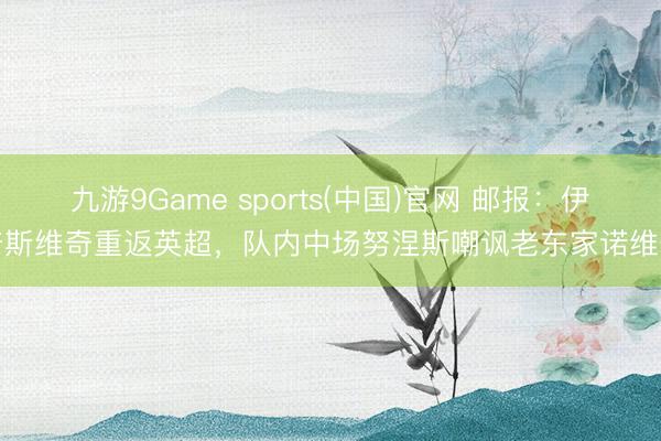九游9Game sports(中国)官网 邮报：伊普斯维奇重返英超，队内中场努涅斯嘲讽老东家诺维奇