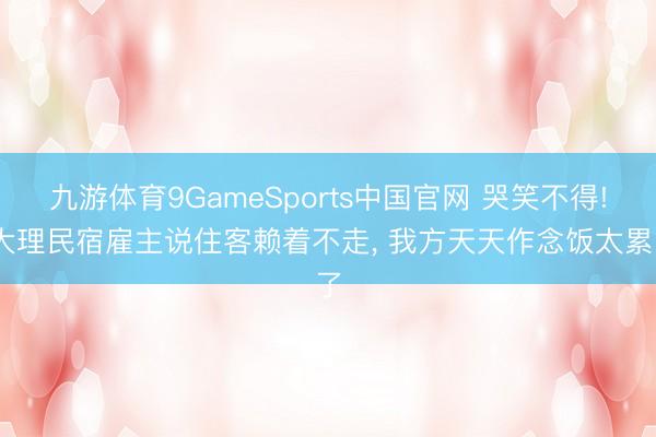 九游体育9GameSports中国官网 哭笑不得! 大理民宿雇主说住客赖着不走， 我方天天作念饭太累了