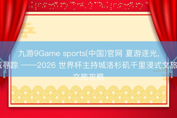 九游9Game sports(中国)官网 夏游逐光， 洛城寻踪 ——2026 世界杯主持城洛杉矶千里浸式文旅攻略