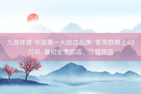 九游体育 中国第一大旅店品牌: 客房数朝上43万间， 最初全季旅店、汉庭旅店