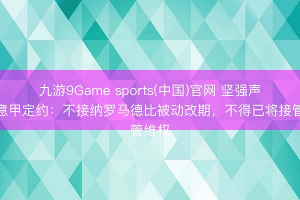 九游9Game sports(中国)官网 坚强声明！意甲定约：不接纳罗马德比被动改期，不得已将接管维权