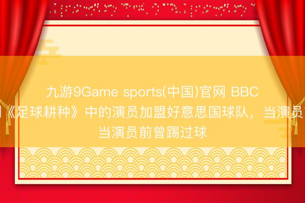 九游9Game sports(中国)官网 BBC：好意思剧《足球耕种》中的演员加盟好意思国球队，当演员前曾踢过球