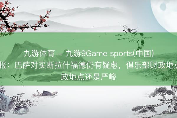 九游体育 - 九游9Game sports(中国)官网 阿斯报：巴萨对买断拉什福德仍有疑虑，俱乐部财政地点还是严峻