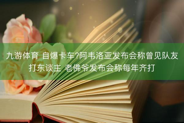 九游体育 自爆卡车?阿韦洛亚发布会称曾见队友打东谈主 老佛爷发布会称每年齐打