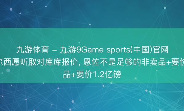 九游体育 - 九游9Game sports(中国)官网 TA: 切尔西愿听取对库库报价， 恩佐不是足够的非卖品+要价1.2亿镑