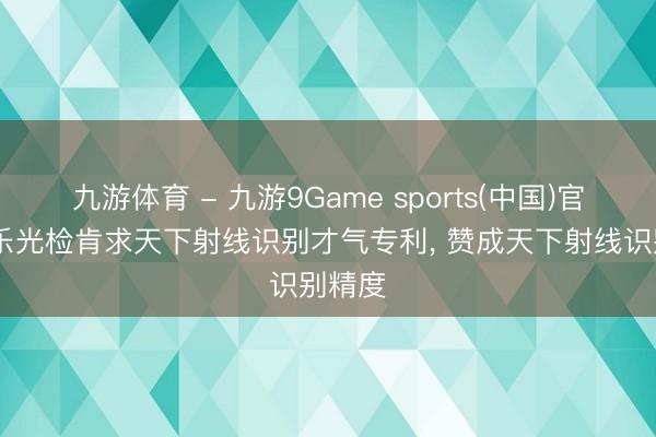 九游体育 - 九游9Game sports(中国)官网 默乐光检肯求天下射线识别才气专利， 赞成天下射线识别精度