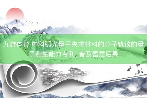 九游体育 中科弧光量子央求材料的分子轨谈的量子测量能力专利， 普及蓄意后果