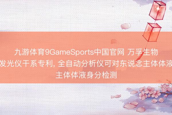 九游体育9GameSports中国官网 万孚生物获得化学发光仪干系专利， 全自动分析仪可对东说念主体体液身分检测