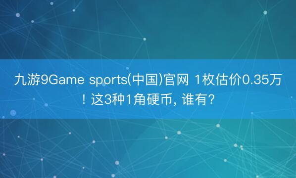 九游9Game sports(中国)官网 1枚估价0.35万! 这3种1角硬币, 谁有?