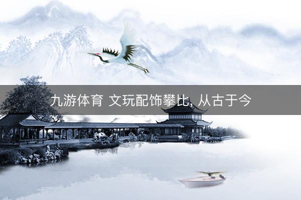 九游体育 文玩配饰攀比， 从古于今