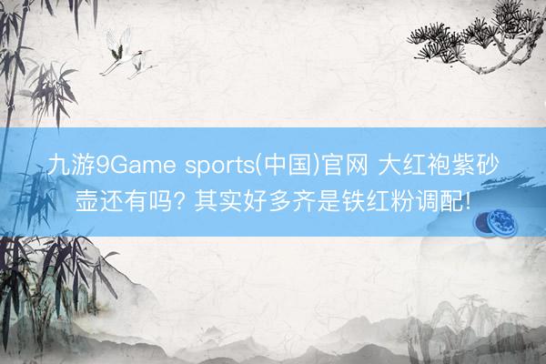 九游9Game sports(中国)官网 大红袍紫砂壶还有吗? 其实好多齐是铁红粉调配!