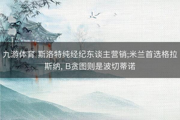 九游体育 斯洛特纯经纪东谈主营销;米兰首选格拉斯纳， B贪图则是波切蒂诺