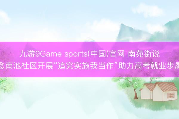 九游9Game sports(中国)官网 南苑街说念南池社区开展“追究实施我当作”助力高考就业步履