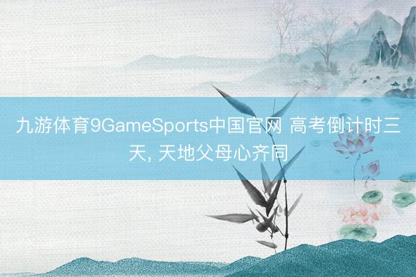 九游体育9GameSports中国官网 高考倒计时三天， 天地父母心齐同