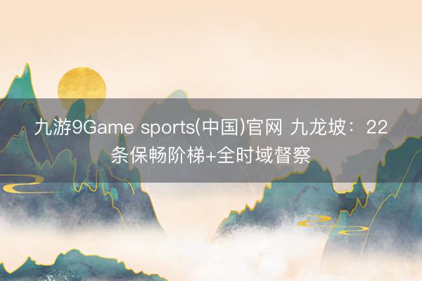 九游9Game sports(中国)官网 九龙坡：22条保畅阶梯+全时域督察