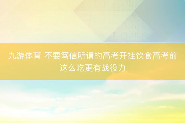 九游体育 不要笃信所谓的高考开挂饮食高考前这么吃更有战役力